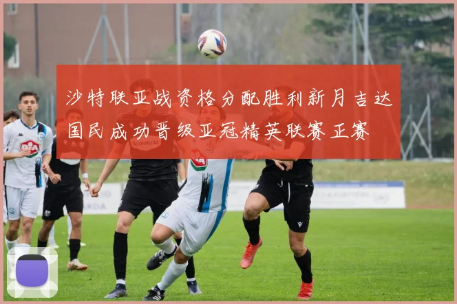 沙特联亚战资格分配胜利新月吉达国民成功晋级亚冠精英联赛正赛