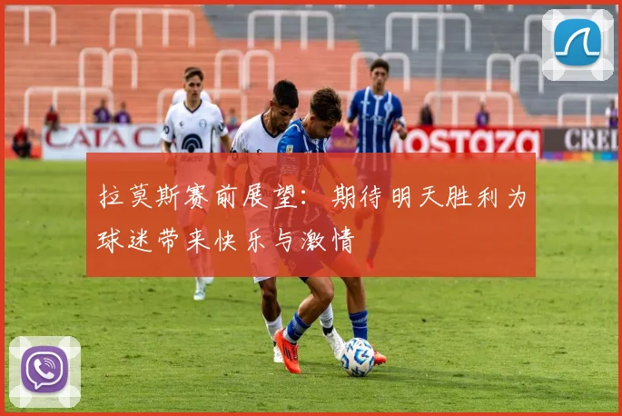 拉莫斯赛前展望：期待明天胜利为球迷带来快乐与激情