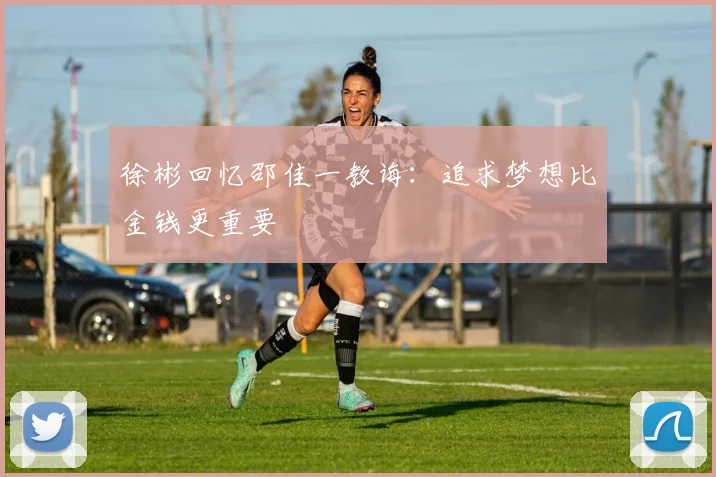 徐彬回忆邵佳一教诲：追求梦想比金钱更重要