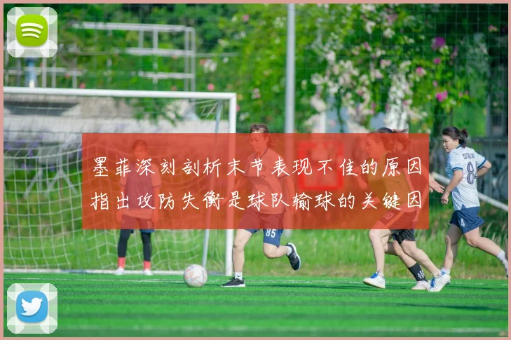 墨菲深刻剖析末节表现不佳的原因指出攻防失衡是球队输球的关键因素