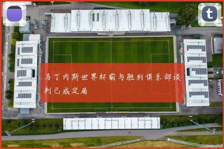 马丁内斯世界杯前与胜利俱乐部谈判已成定局
