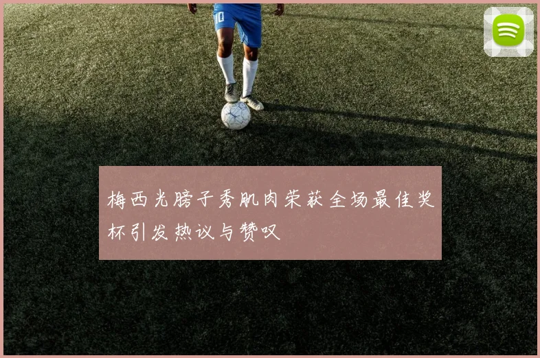 梅西光膀子秀肌肉荣获全场最佳奖杯引发热议与赞叹