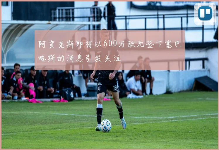 阿贾克斯即将以600万欧元签下塞巴略斯的消息引发关注