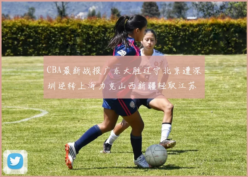CBA最新战报广东大胜辽宁北京遭深圳逆转上海力克山西新疆轻取江苏
