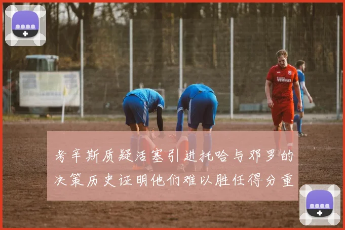 考辛斯质疑活塞引进托哈与邓罗的决策历史证明他们难以胜任得分重任
