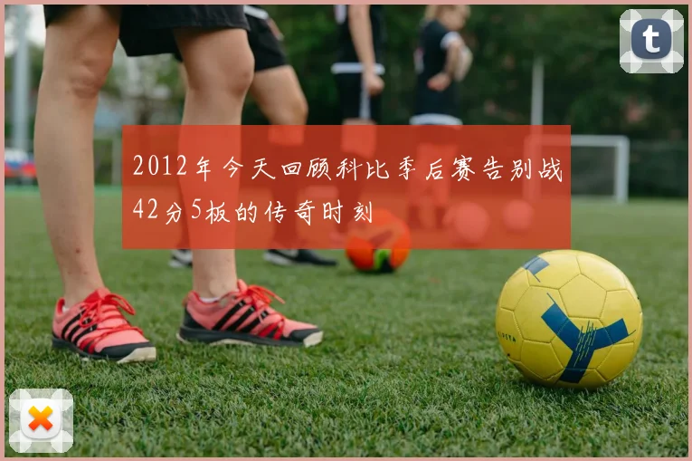 2012年今天回顾科比季后赛告别战42分5板的传奇时刻