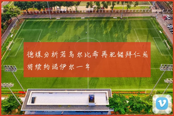 德媒分析若乌尔比希再犯错拜仁或将续约诺伊尔一年