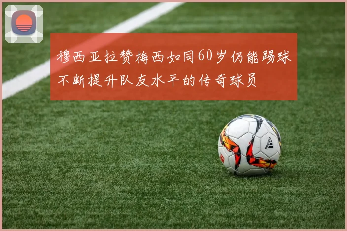 穆西亚拉赞梅西如同60岁仍能踢球不断提升队友水平的传奇球员
