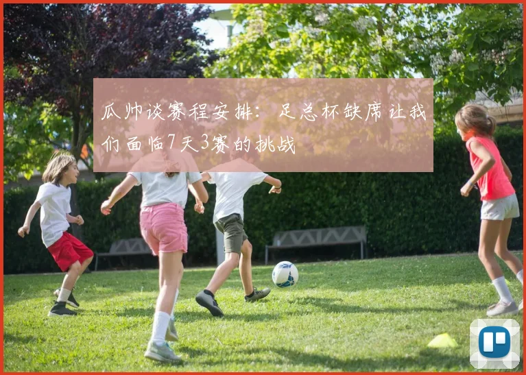 瓜帅谈赛程安排：足总杯缺席让我们面临7天3赛的挑战
