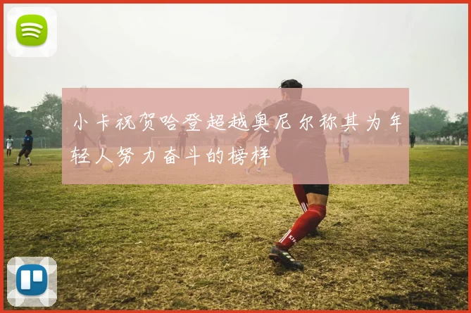 小卡祝贺哈登超越奥尼尔称其为年轻人努力奋斗的榜样