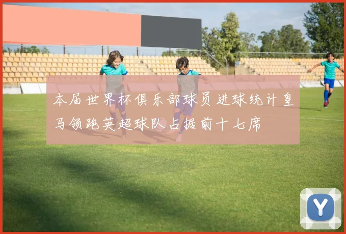 本届世界杯俱乐部球员进球统计皇马领跑英超球队占据前十七席