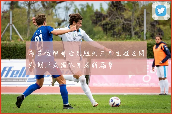 布罗佐维奇告别胜利三年生涯合同到期正式离队开启新篇章