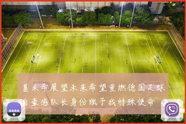 基米希展望未来希望重燃德国足球自豪感队长身份赋予我特殊使命