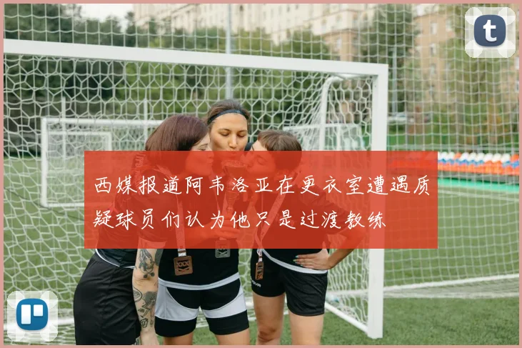 西媒报道阿韦洛亚在更衣室遭遇质疑球员们认为他只是过渡教练