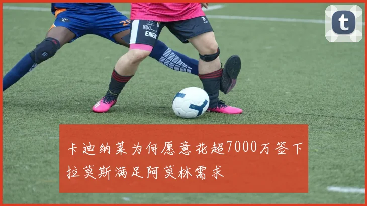 卡迪纳莱为何愿意花超7000万签下拉莫斯满足阿莫林需求