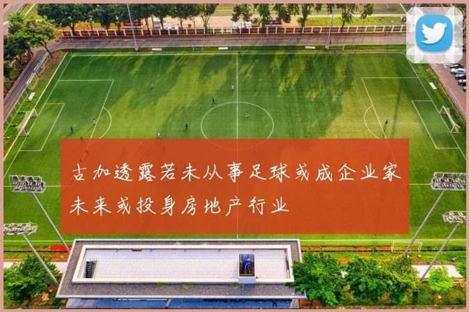 古加透露若未从事足球或成企业家未来或投身房地产行业